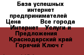 База успешных интернет предпринимателей › Цена ­ 600 - Все города Интернет » Услуги и Предложения   . Краснодарский край,Горячий Ключ г.